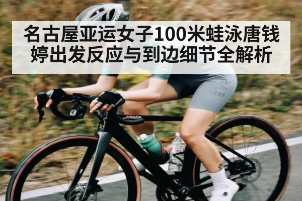 名古屋亚运女子100米蛙泳唐钱婷出发反应与到边细节全解析