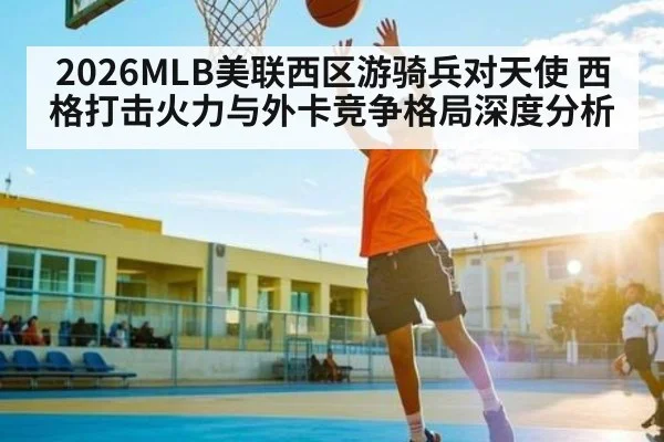 2026MLB美联西区游骑兵对天使 西格打击火力与外卡竞争格局深度分析