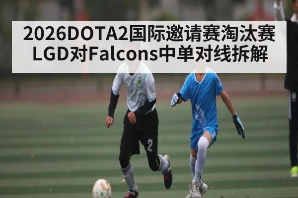 2026DOTA2国际邀请赛淘汰赛LGD对Falcons中单对线拆解